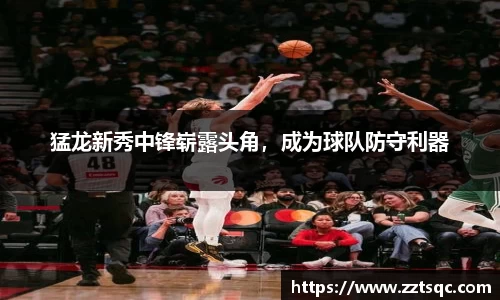 猛龙新秀中锋崭露头角，成为球队防守利器