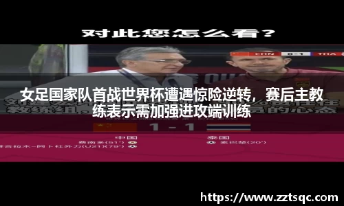 女足国家队首战世界杯遭遇惊险逆转，赛后主教练表示需加强进攻端训练