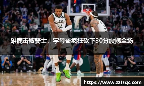雄鹿击败骑士，字母哥疯狂砍下30分震撼全场