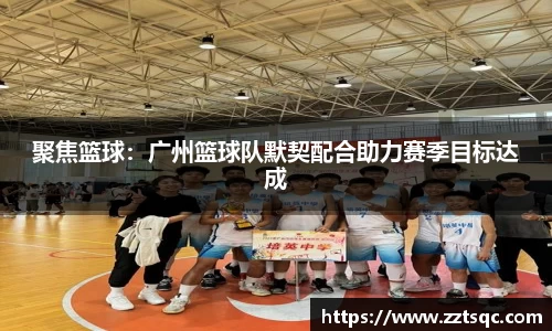 聚焦篮球：广州篮球队默契配合助力赛季目标达成
