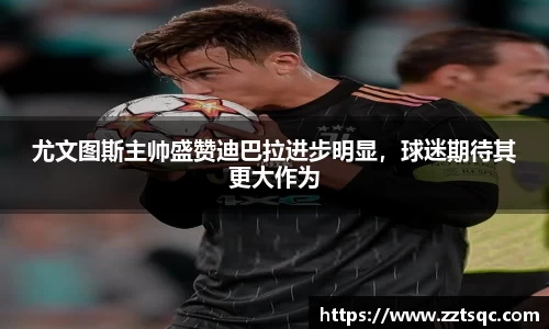 尤文图斯主帅盛赞迪巴拉进步明显，球迷期待其更大作为