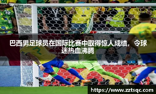 巴西男足球员在国际比赛中取得惊人成绩，令球迷热血沸腾