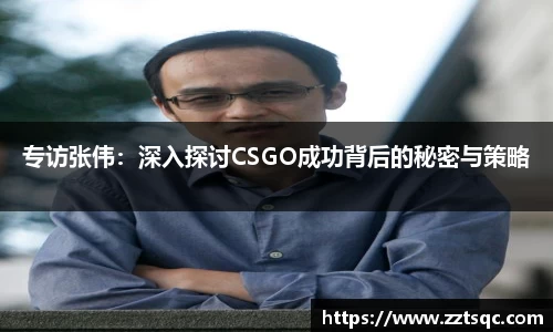 专访张伟：深入探讨CSGO成功背后的秘密与策略