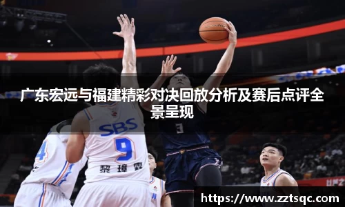 广东宏远与福建精彩对决回放分析及赛后点评全景呈现