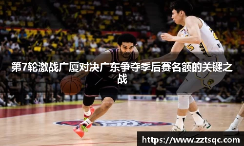 第7轮激战广厦对决广东争夺季后赛名额的关键之战