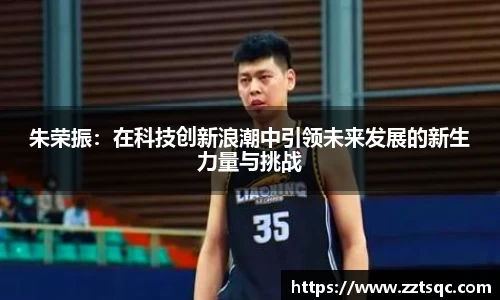 朱荣振：在科技创新浪潮中引领未来发展的新生力量与挑战
