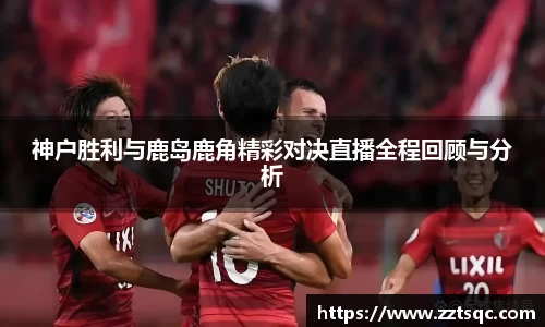 神户胜利与鹿岛鹿角精彩对决直播全程回顾与分析