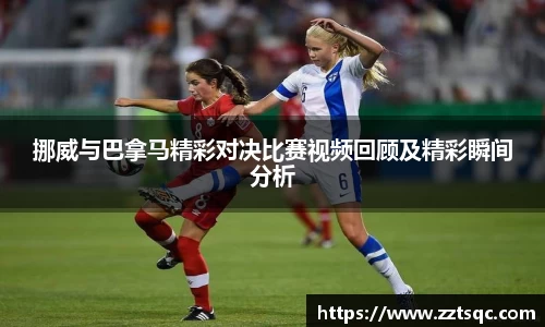 挪威与巴拿马精彩对决比赛视频回顾及精彩瞬间分析
