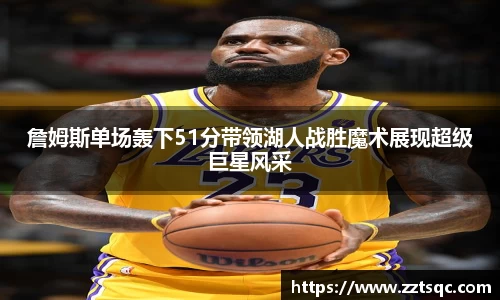 詹姆斯单场轰下51分带领湖人战胜魔术展现超级巨星风采