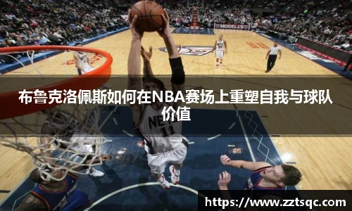 布鲁克洛佩斯如何在NBA赛场上重塑自我与球队价值