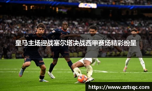 皇马主场迎战塞尔塔决战西甲赛场精彩纷呈