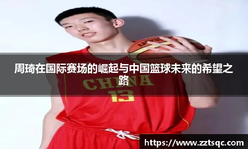 周琦在国际赛场的崛起与中国篮球未来的希望之路