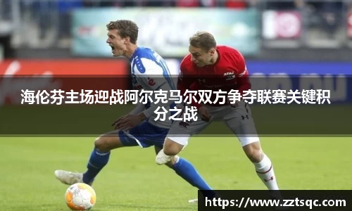 海伦芬主场迎战阿尔克马尔双方争夺联赛关键积分之战