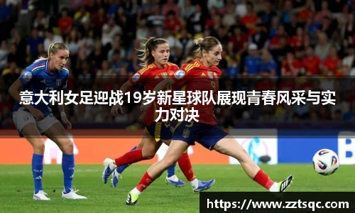 意大利女足迎战19岁新星球队展现青春风采与实力对决