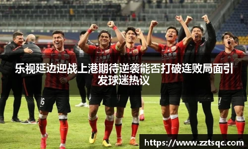 乐视延边迎战上港期待逆袭能否打破连败局面引发球迷热议