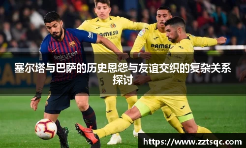 塞尔塔与巴萨的历史恩怨与友谊交织的复杂关系探讨