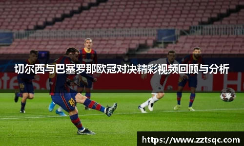 切尔西与巴塞罗那欧冠对决精彩视频回顾与分析