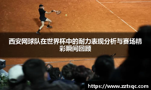 西安网球队在世界杯中的耐力表现分析与赛场精彩瞬间回顾